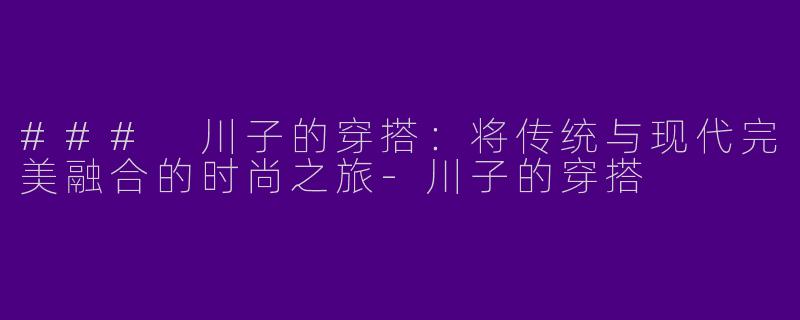 ### 川子的穿搭：将传统与现代完美融合的时尚之旅-川子的穿搭