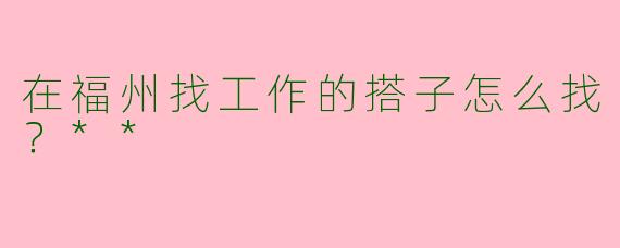 在福州找工作的搭子怎么找?**