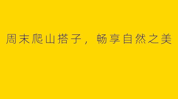 周末爬山搭子，畅享自然之美
