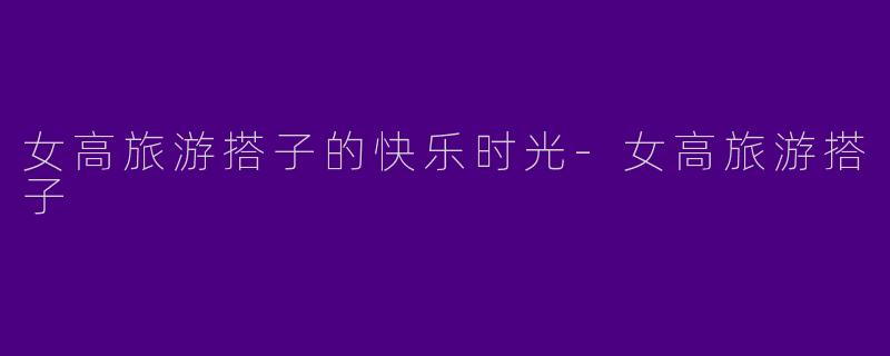 女高旅游搭子的快乐时光