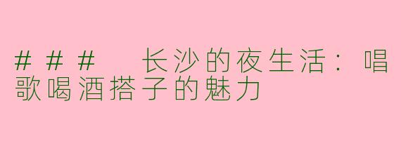 ### 长沙的夜生活：唱歌喝酒搭子的魅力