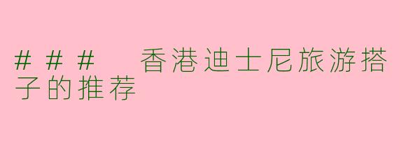 ### 香港迪士尼旅游搭子的推荐