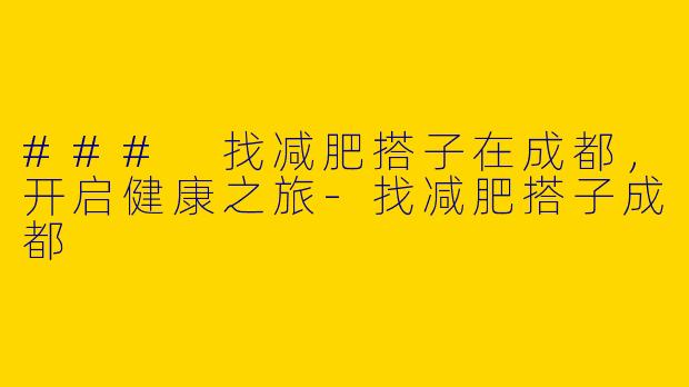 ### 找减肥搭子在成都，开启健康之旅-找减肥搭子成都