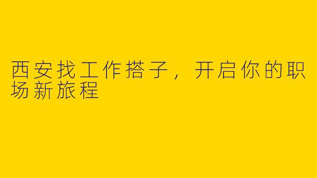 西安找工作搭子,开启你的职场新旅程