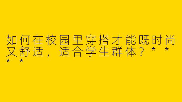 如何在校园里穿搭才能既时尚又舒适,适合学生群体?****