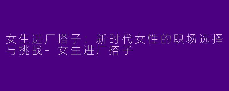 女生进厂搭子：新时代女性的职场选择与挑战-女生进厂搭子