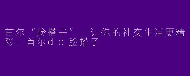 首尔“脸搭子”：让你的社交生活更精彩-首尔do脸搭子