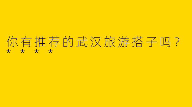 你有推荐的武汉旅游搭子吗？****