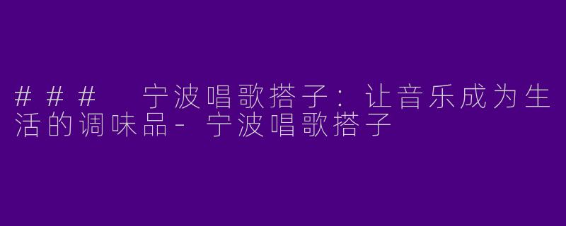 ### 宁波唱歌搭子：让音乐成为生活的调味品-宁波唱歌搭子
