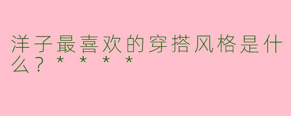 洋子最喜欢的穿搭风格是什么?****