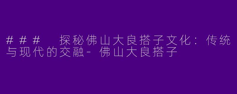 ### 探秘佛山大良搭子文化：传统与现代的交融