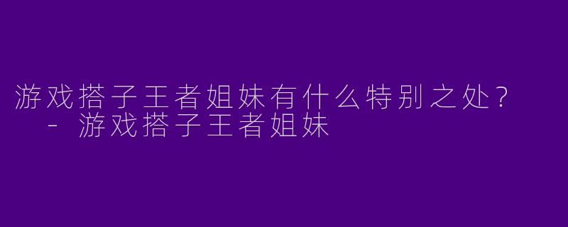 游戏搭子王者姐妹有什么特别之处？  