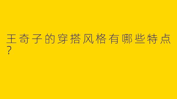 王奇子的穿搭风格有哪些特点？