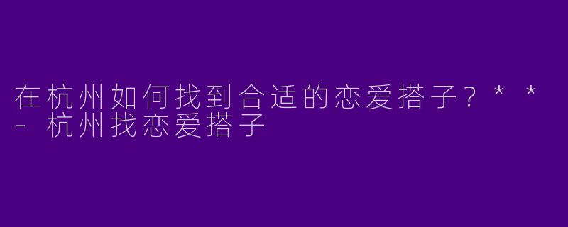 在杭州如何找到合适的恋爱搭子？**