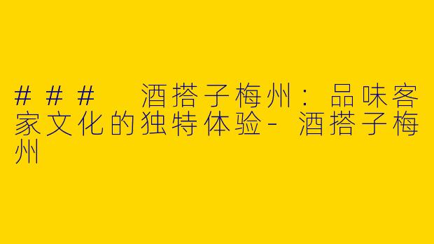 ### 酒搭子梅州:品味客家文化的独特体验