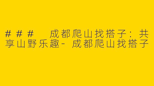 ### 成都爬山找搭子:共享山野乐趣