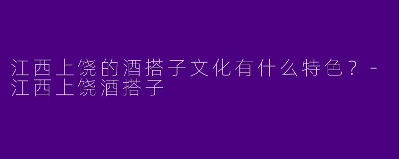 江西上饶的酒搭子文化有什么特色？