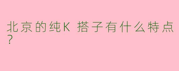 北京的纯K搭子有什么特点？  
