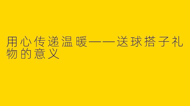 用心传递温暖——送球搭子礼物的意义
