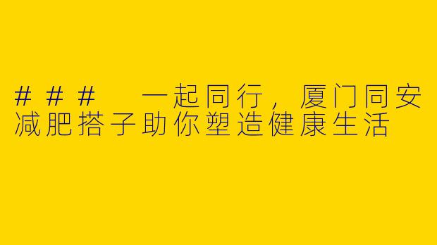 ### 一起同行，厦门同安减肥搭子助你塑造健康生活