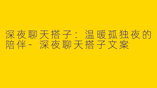 深夜聊天搭子:温暖孤独夜的陪伴
