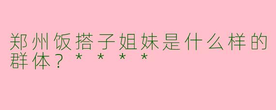 郑州饭搭子姐妹是什么样的群体？****
