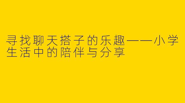 寻找聊天搭子的乐趣——小学生活中的陪伴与分享