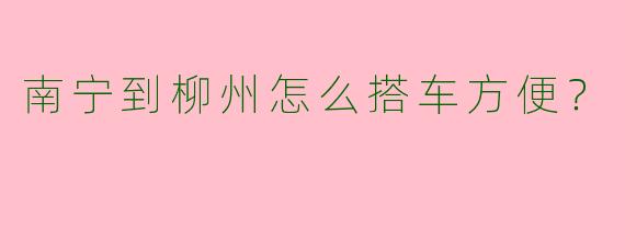 南宁到柳州怎么搭车方便?