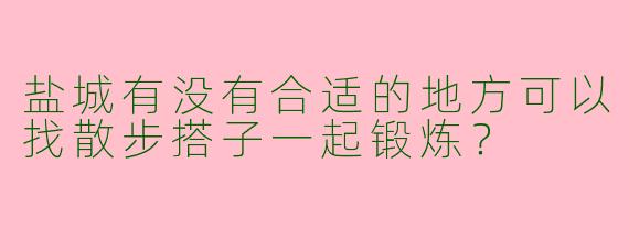 盐城有没有合适的地方可以找散步搭子一起锻炼？