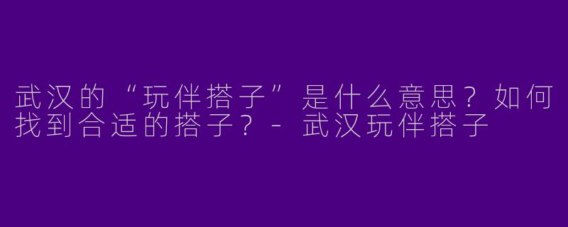 武汉的“玩伴搭子”是什么意思？如何找到合适的搭子？