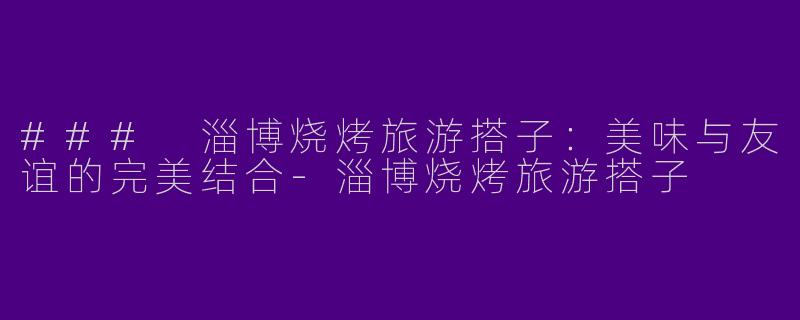 ### 淄博烧烤旅游搭子：美味与友谊的完美结合