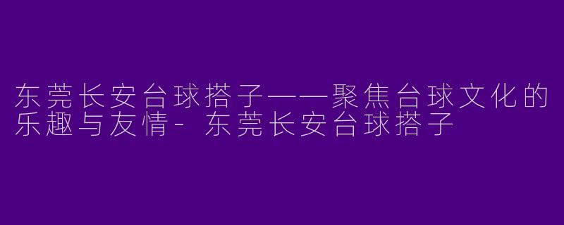 东莞长安台球搭子——聚焦台球文化的乐趣与友情-东莞长安台球搭子