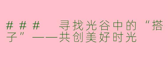### 寻找光谷中的“搭子”——共创美好时光