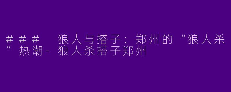 ### 狼人与搭子：郑州的“狼人杀”热潮-狼人杀搭子郑州