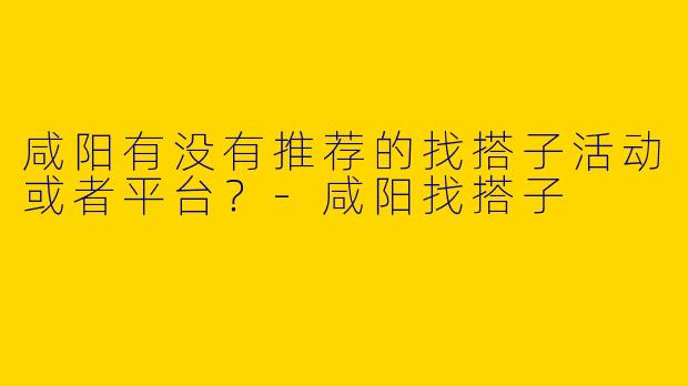 咸阳有没有推荐的找搭子活动或者平台？