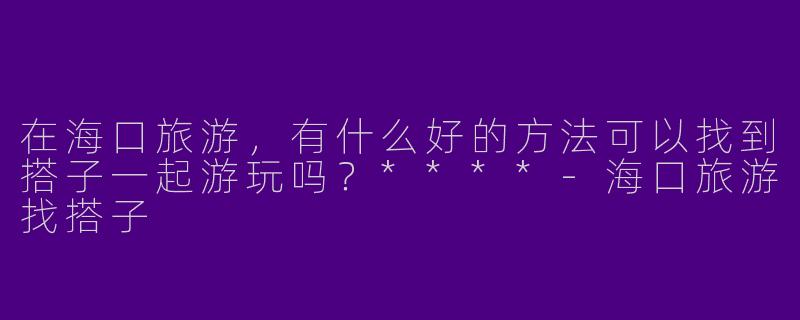 在海口旅游，有什么好的方法可以找到搭子一起游玩吗？****