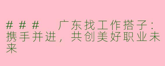 ### 广东找工作搭子：携手并进，共创美好职业未来