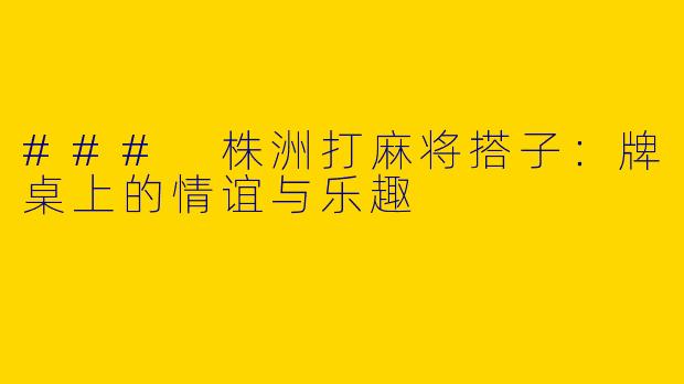### 株洲打麻将搭子：牌桌上的情谊与乐趣