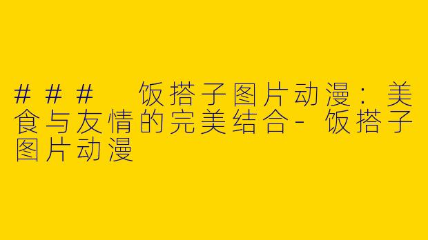 ### 饭搭子图片动漫：美食与友情的完美结合-饭搭子图片动漫