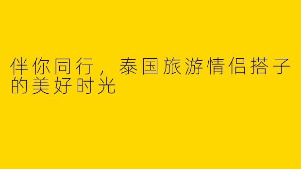 伴你同行，泰国旅游情侣搭子的美好时光