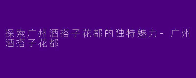 探索广州酒搭子花都的独特魅力-广州酒搭子花都