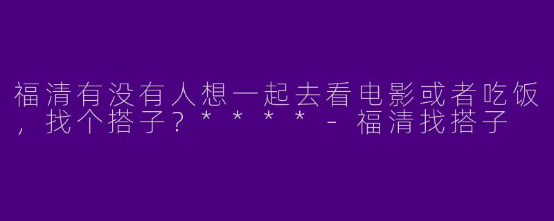福清有没有人想一起去看电影或者吃饭,找个搭子?****