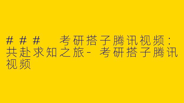 ### 考研搭子腾讯视频:共赴求知之旅