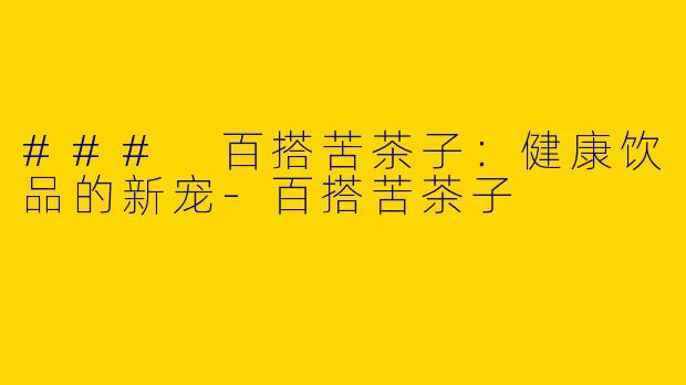 ### 百搭苦茶子：健康饮品的新宠