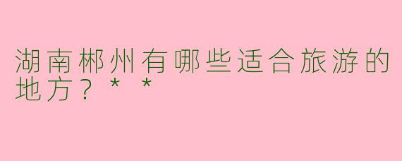 湖南郴州有哪些适合旅游的地方？**