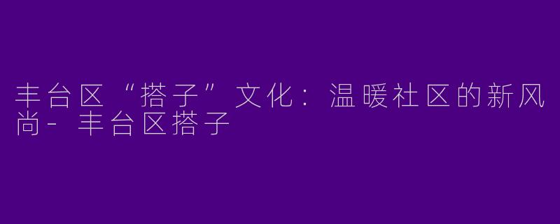 丰台区“搭子”文化：温暖社区的新风尚-丰台区搭子