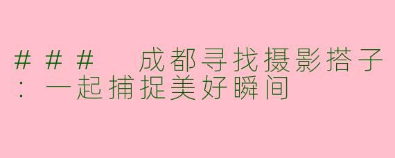 ### 成都寻找摄影搭子：一起捕捉美好瞬间