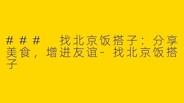 ### 找北京饭搭子：分享美食，增进友谊-找北京饭搭子