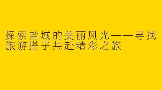 探索盐城的美丽风光——寻找旅游搭子共赴精彩之旅