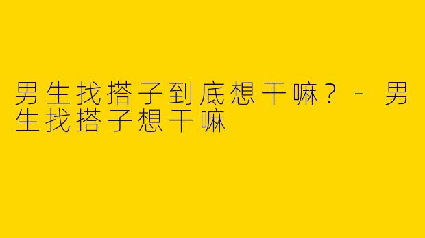 男生找搭子到底想干嘛？